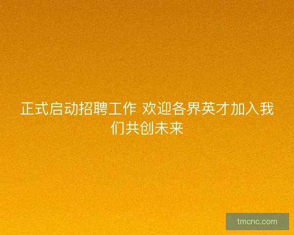 正式启动招聘工作 欢迎各界英才加入我们共创未来