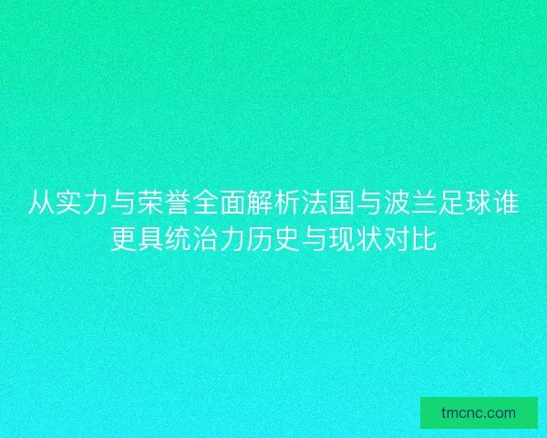 从实力与荣誉全面解析法国与波兰足球谁更具统治力历史与现状对比