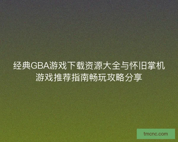 经典GBA游戏下载资源大全与怀旧掌机游戏推荐指南畅玩攻略分享