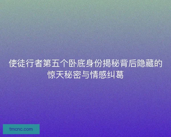 使徒行者第五个卧底身份揭秘背后隐藏的惊天秘密与情感纠葛