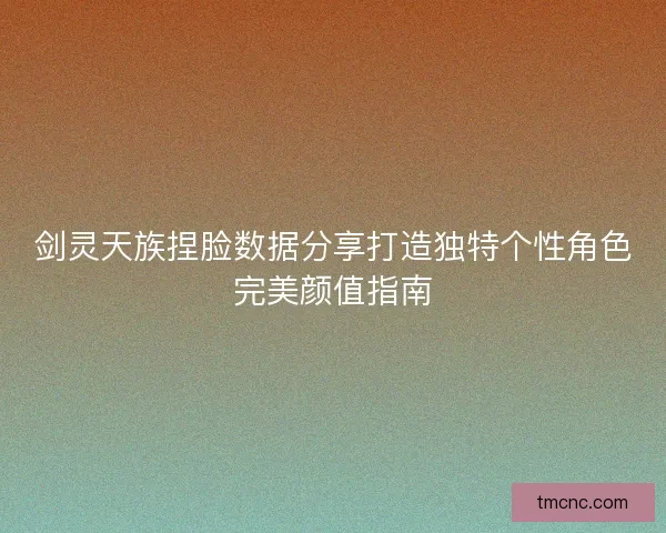 剑灵天族捏脸数据分享打造独特个性角色完美颜值指南