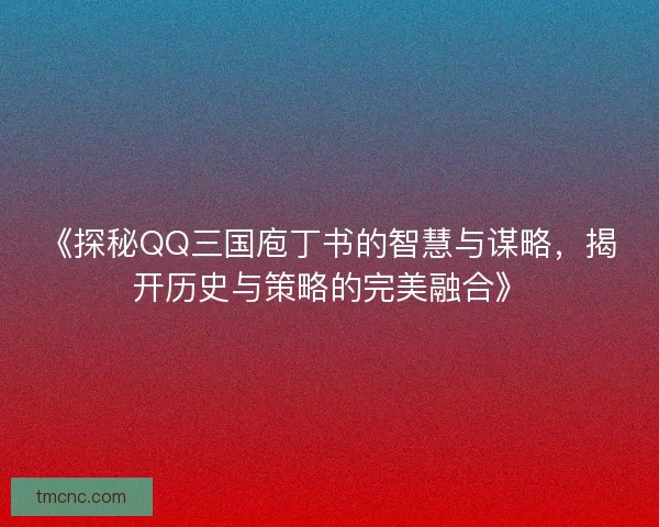 《探秘QQ三国庖丁书的智慧与谋略，揭开历史与策略的完美融合》
