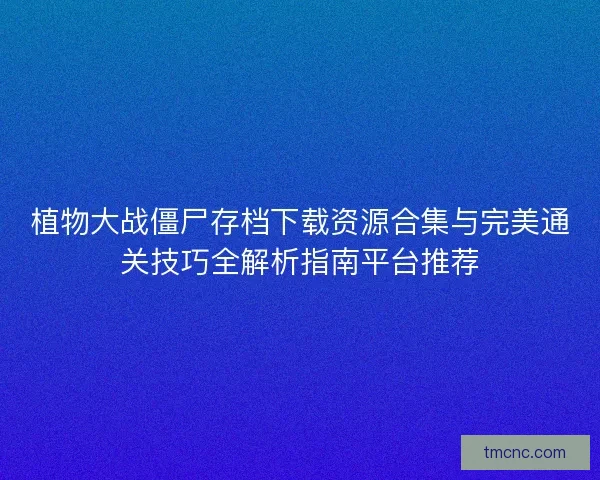 植物大战僵尸存档下载资源合集与完美通关技巧全解析指南平台推荐