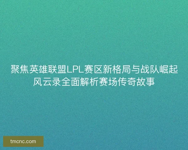 聚焦英雄联盟LPL赛区新格局与战队崛起风云录全面解析赛场传奇故事