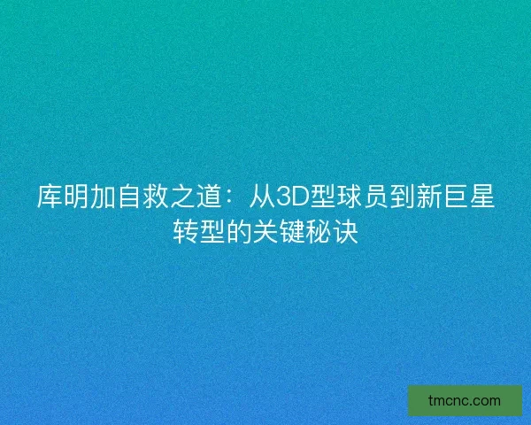 库明加自救之道：从3D型球员到新巨星转型的关键秘诀