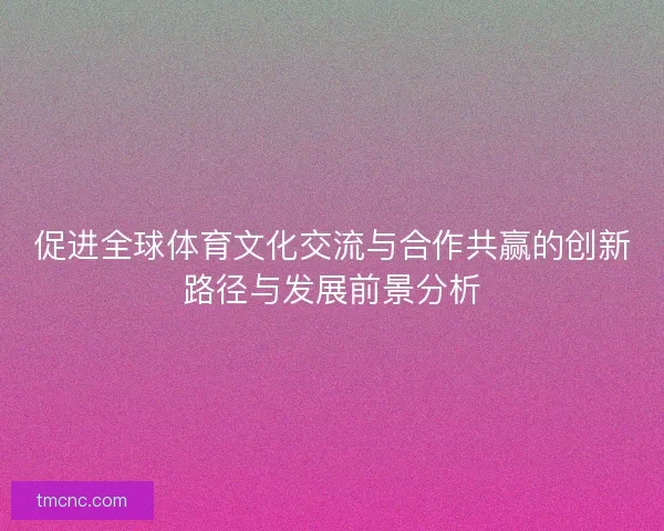 促进全球体育文化交流与合作共赢的创新路径与发展前景分析