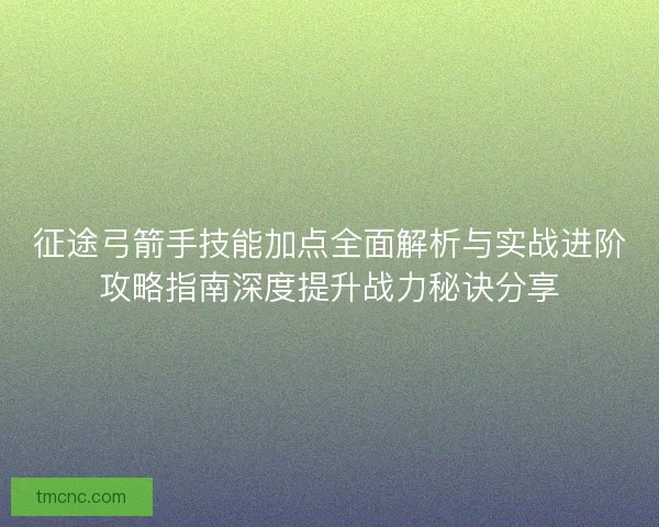 征途弓箭手技能加点全面解析与实战进阶攻略指南深度提升战力秘诀分享
