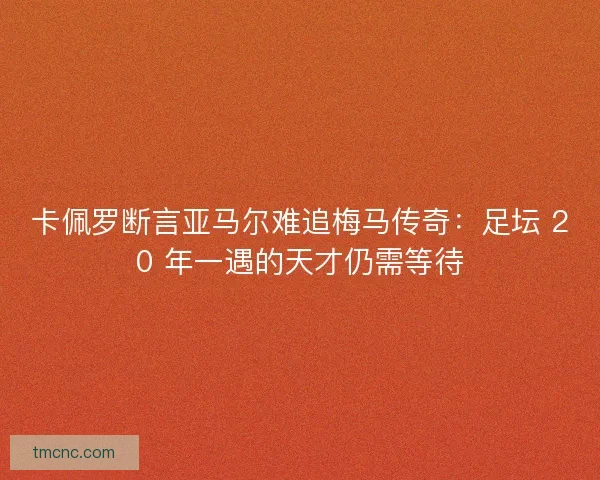 卡佩罗断言亚马尔难追梅马传奇：足坛 20 年一遇的天才仍需等待