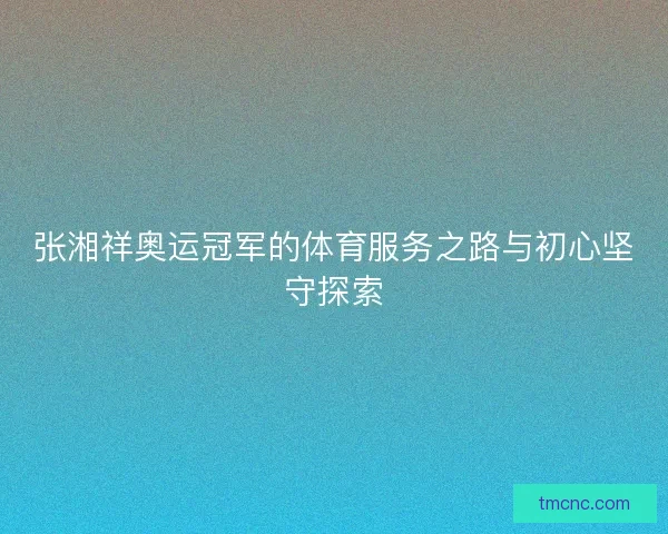 张湘祥奥运冠军的体育服务之路与初心坚守探索