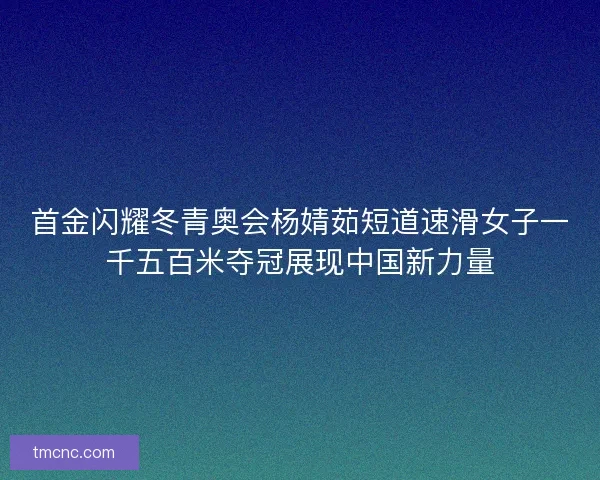 首金闪耀冬青奥会杨婧茹短道速滑女子一千五百米夺冠展现中国新力量