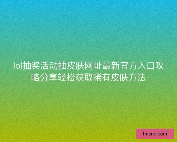 lol抽奖活动抽皮肤网址最新官方入口攻略分享轻松获取稀有皮肤方法
