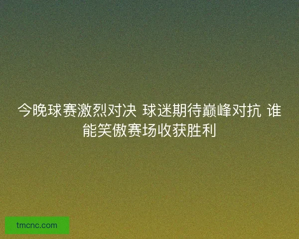 今晚球赛激烈对决 球迷期待巅峰对抗 谁能笑傲赛场收获胜利