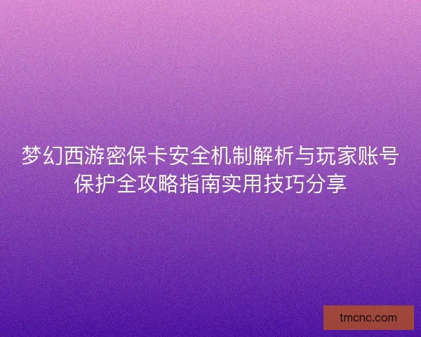 梦幻西游密保卡安全机制解析与玩家账号保护全攻略指南实用技巧分享