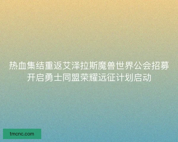热血集结重返艾泽拉斯魔兽世界公会招募开启勇士同盟荣耀远征计划启动