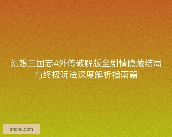 幻想三国志4外传破解版全剧情隐藏结局与终极玩法深度解析指南篇