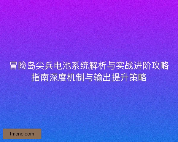 冒险岛尖兵电池系统解析与实战进阶攻略指南深度机制与输出提升策略