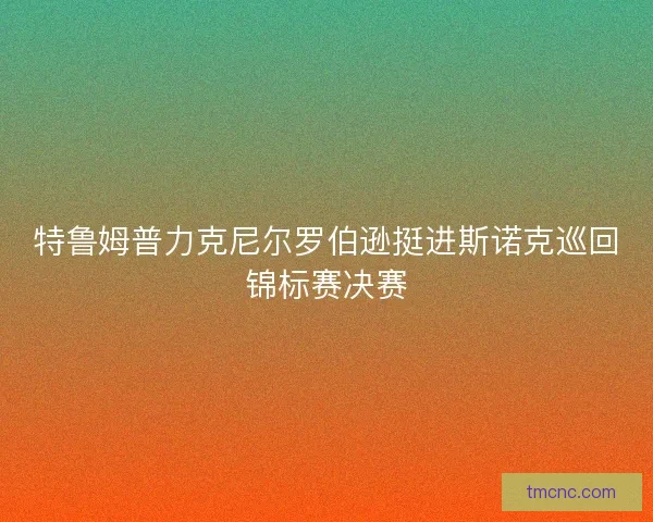 特鲁姆普力克尼尔罗伯逊挺进斯诺克巡回锦标赛决赛