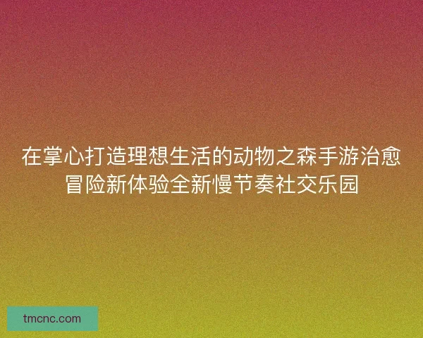 在掌心打造理想生活的动物之森手游治愈冒险新体验全新慢节奏社交乐园