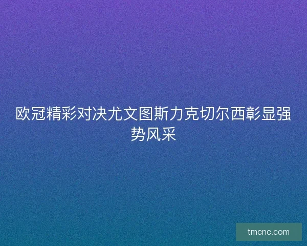 欧冠精彩对决尤文图斯力克切尔西彰显强势风采
